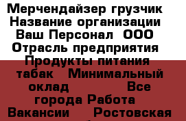 Мерчендайзер-грузчик › Название организации ­ Ваш Персонал, ООО › Отрасль предприятия ­ Продукты питания, табак › Минимальный оклад ­ 39 000 - Все города Работа » Вакансии   . Ростовская обл.